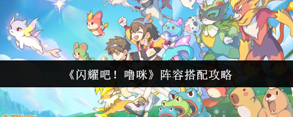 <b>《闪耀吧！噜咪》新手必备阵容搭配全攻略</b>